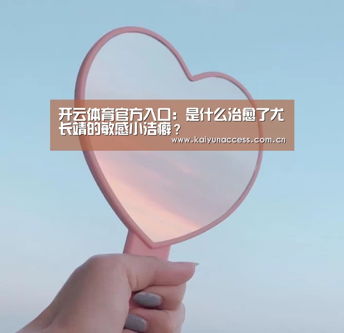 开云体育官方入口:是什么治愈了尤长靖的敏感小洁癖?(图1) KAIYUN入口