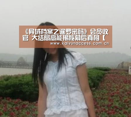 《异域档案之暹罗密码》会员收官 大结局高能揭秘幕后真相【KAIYUN入口】(图2) 开云体育