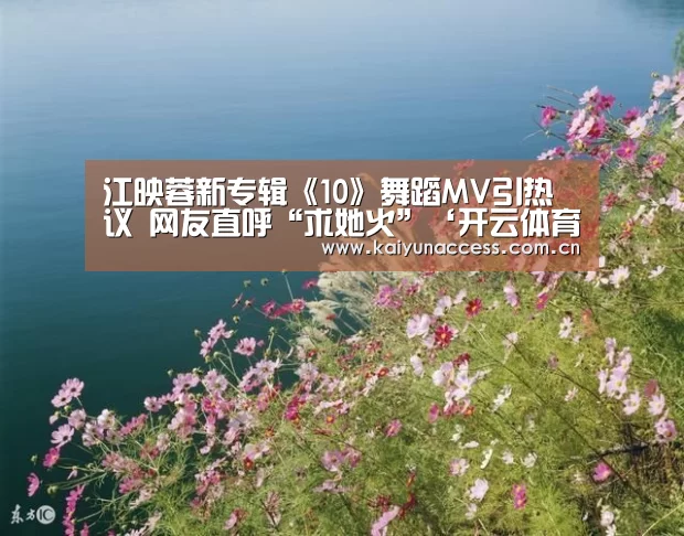 江映蓉新专辑《10》舞蹈MV引热议 网友直呼“求她火”‘开云体育官方入口’(图1) 开云体育