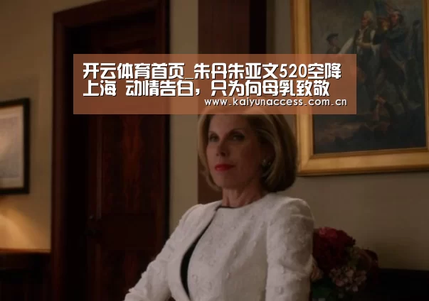 开云体育首页_朱丹朱亚文520空降上海 动情告白,只为向母乳致敬(图2) 开云体育