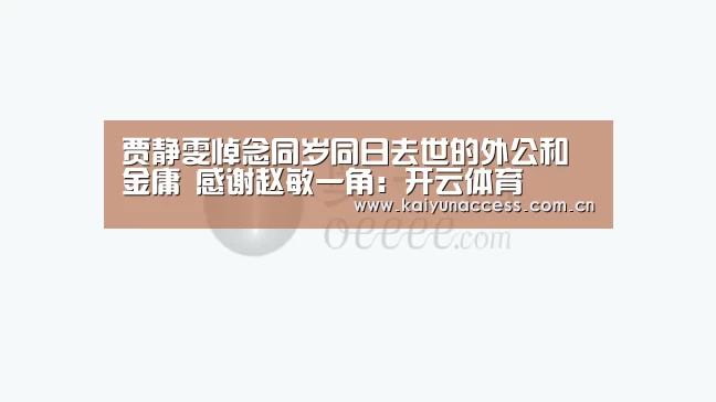 贾静雯悼念同岁同日去世的外公和金庸 感谢赵敏一角:开云体育(图2) KAIYUN入口