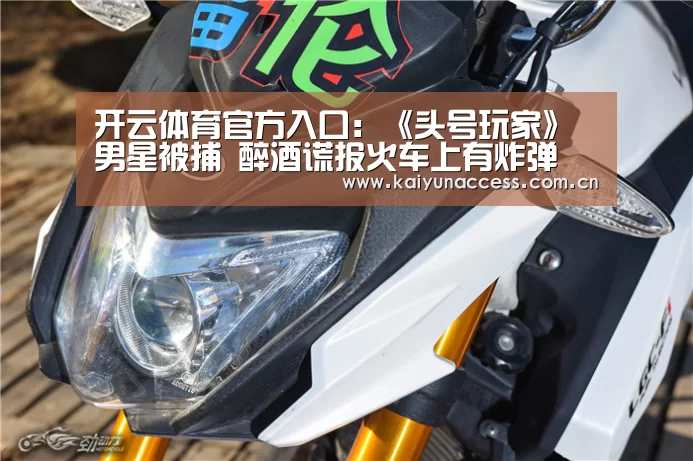 开云体育官方入口:《头号玩家》男星被捕 醉酒谎报火车上有炸弹(图4) 开云体育
