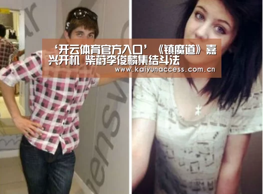‘开云体育官方入口’《镇魔道》嘉兴开机 柴蔚李俊麟集结斗法(图3) 开云体育官方入口